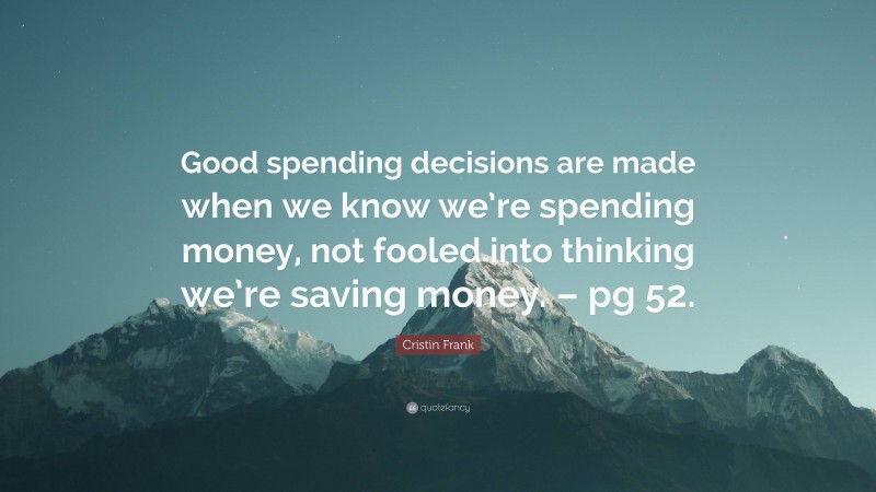 Cristin Frank Quote: “Good spending decisions are made when we know we’re spending money, not fooled into thinking we’re saving money. – pg 52.”