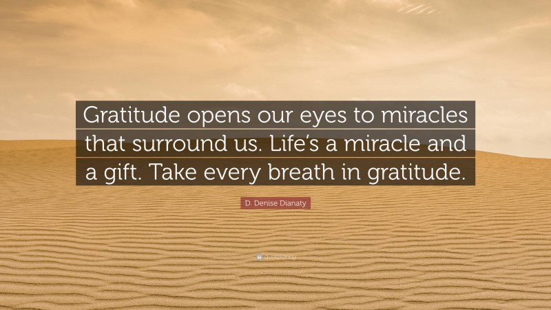 D. Denise Dianaty Quote: “Gratitude opens our eyes to miracles that surround us. Life’s a miracle and a gift. Take every breath in gratitude.”