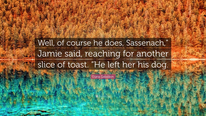 Diana Gabaldon Quote: “Well, of course he does, Sassenach,” Jamie said, reaching for another slice of toast. “He left her his dog.”