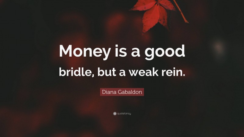 Diana Gabaldon Quote: “Money is a good bridle, but a weak rein.”
