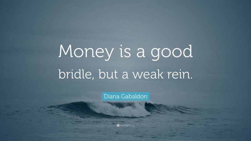 Diana Gabaldon Quote: “Money is a good bridle, but a weak rein.”