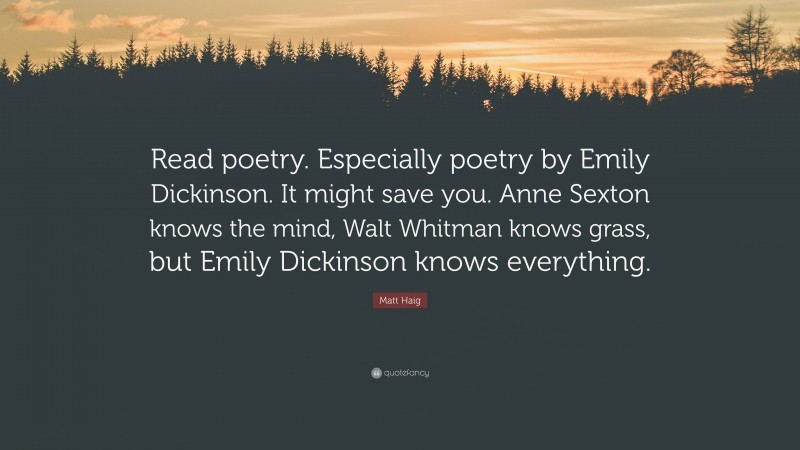 Matt Haig Quote: “Read poetry. Especially poetry by Emily Dickinson. It might save you. Anne Sexton knows the mind, Walt Whitman knows grass, but Emily Dickinson knows everything.”