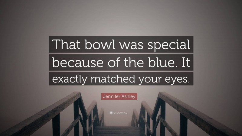 Jennifer Ashley Quote: “That bowl was special because of the blue. It exactly matched your eyes.”