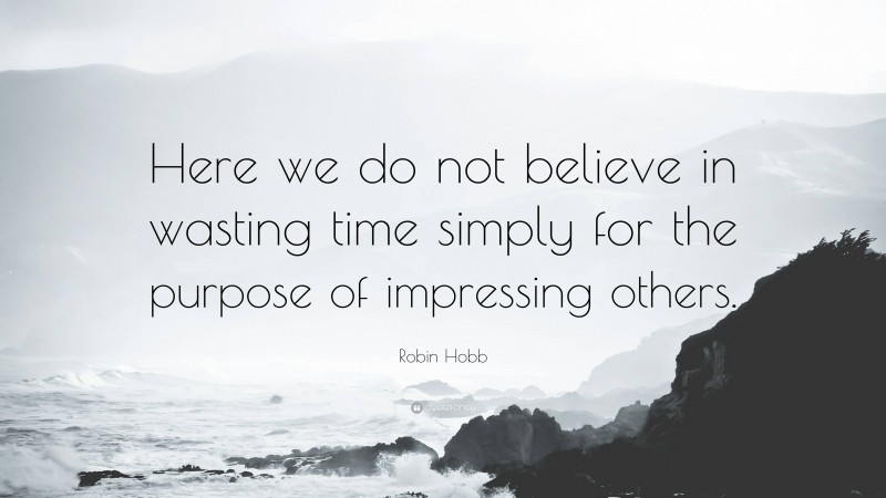 Robin Hobb Quote: “Here we do not believe in wasting time simply for the purpose of impressing others.”