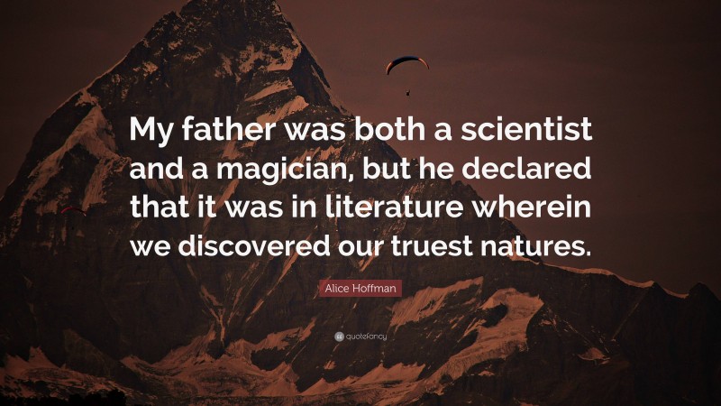 Alice Hoffman Quote: “My father was both a scientist and a magician, but he declared that it was in literature wherein we discovered our truest natures.”