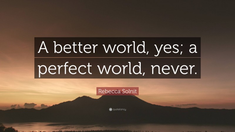 Rebecca Solnit Quote: “A better world, yes; a perfect world, never.”