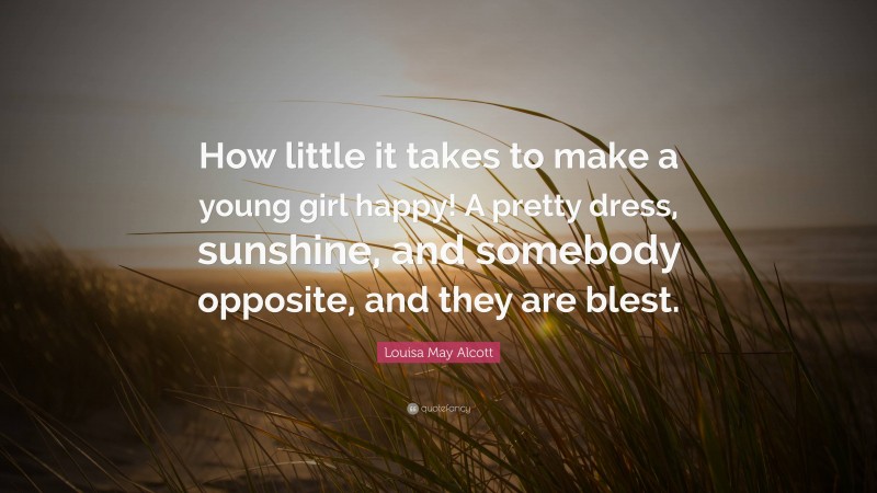 Louisa May Alcott Quote: “How little it takes to make a young girl happy! A pretty dress, sunshine, and somebody opposite, and they are blest.”