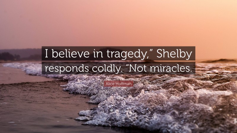 Alice Hoffman Quote: “I believe in tragedy,” Shelby responds coldly. “Not miracles.”