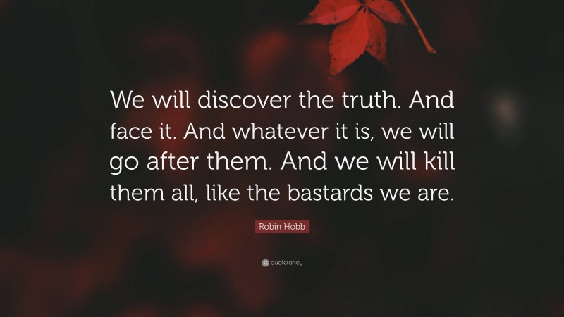 Robin Hobb Quote: “We will discover the truth. And face it. And whatever it is, we will go after them. And we will kill them all, like the bastards we are.”