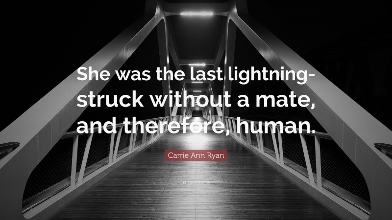 Carrie Ann Ryan Quote: “She was the last lightning-struck without a mate, and therefore, human.”