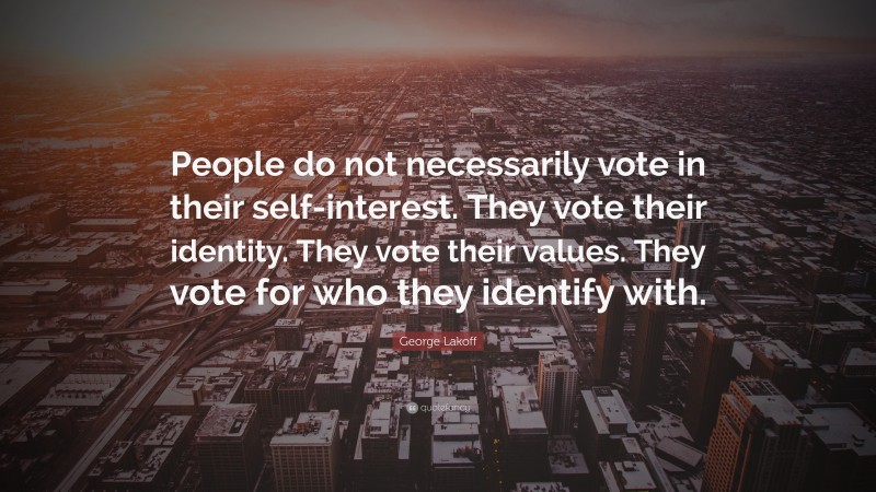 George Lakoff Quote: “People do not necessarily vote in their self-interest. They vote their identity. They vote their values. They vote for who they identify with.”