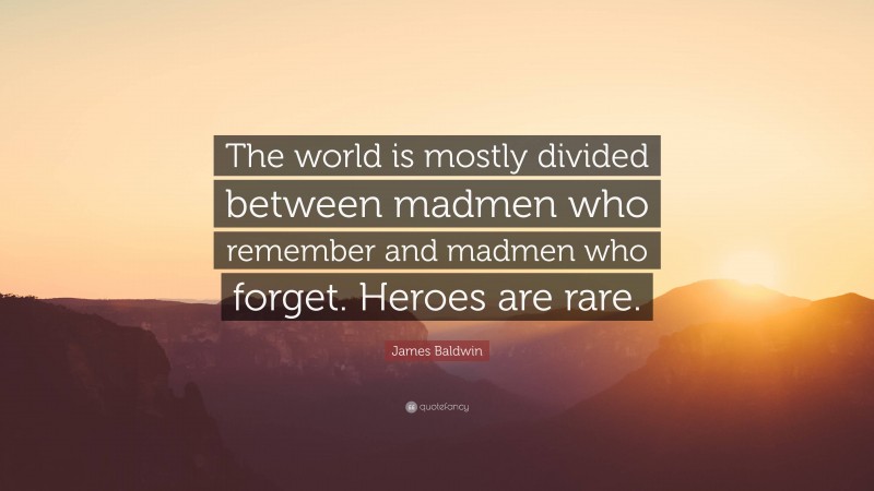 James Baldwin Quote: “The world is mostly divided between madmen who remember and madmen who forget. Heroes are rare.”
