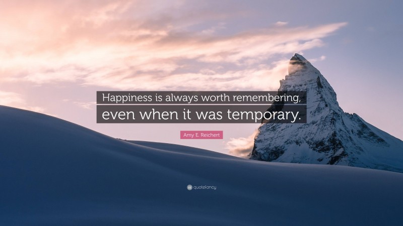 Amy E. Reichert Quote: “Happiness is always worth remembering, even when it was temporary.”