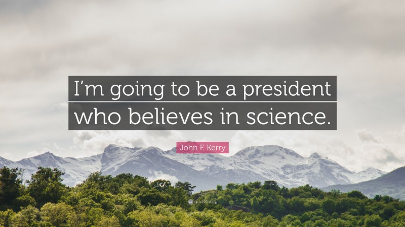 John F. Kerry Quote: “I’m going to be a president who believes in science.”