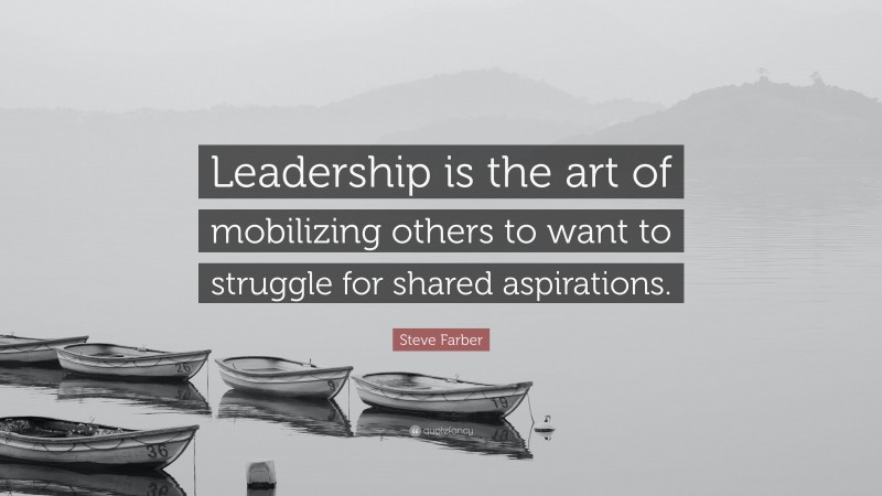 Steve Farber Quote: “Leadership is the art of mobilizing others to want to struggle for shared aspirations.”