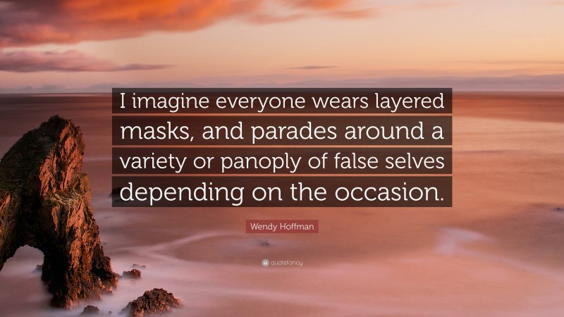 Wendy Hoffman Quote: “I imagine everyone wears layered masks, and parades around a variety or panoply of false selves depending on the occasion.”