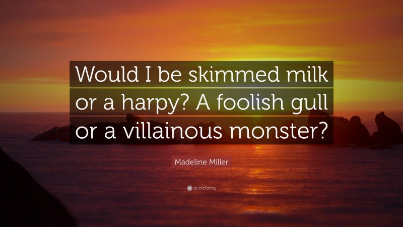 Madeline Miller Quote: “Would I be skimmed milk or a harpy? A foolish gull or a villainous monster?”