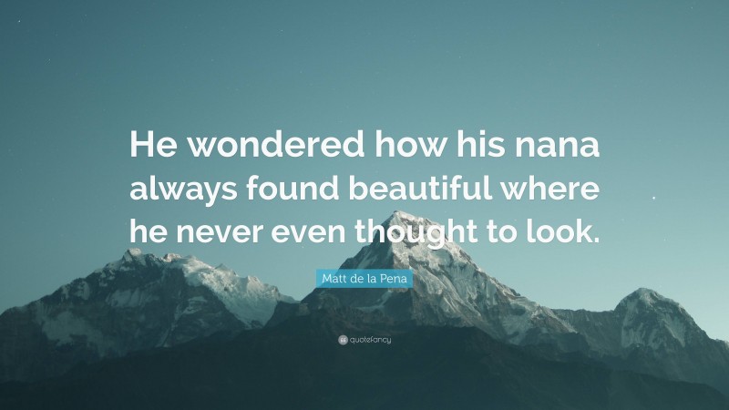 Matt de la Pena Quote: “He wondered how his nana always found beautiful where he never even thought to look.”