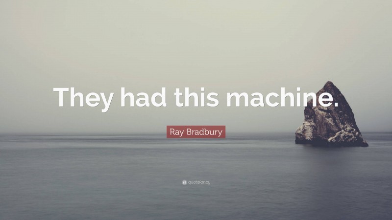 Ray Bradbury Quote: “They had this machine.”