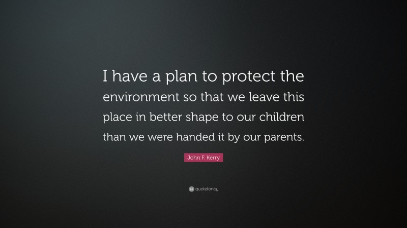 John F. Kerry Quote: “I have a plan to protect the environment so that we leave this place in better shape to our children than we were handed it by our parents.”