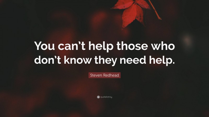 Steven Redhead Quote: “You can’t help those who don’t know they need help.”