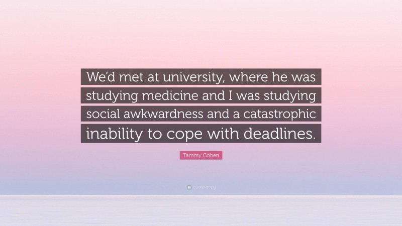 Tammy Cohen Quote: “We’d met at university, where he was studying medicine and I was studying social awkwardness and a catastrophic inability to cope with deadlines.”