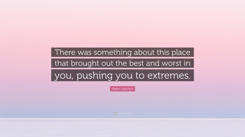 Karen Katchur Quote: “There was something about this place that brought out the best and worst in you, pushing you to extremes.”