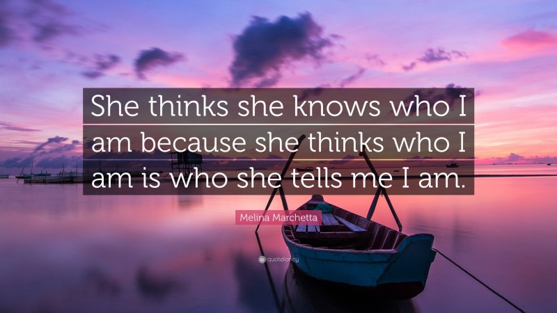 Melina Marchetta Quote: “She thinks she knows who I am because she thinks who I am is who she tells me I am.”