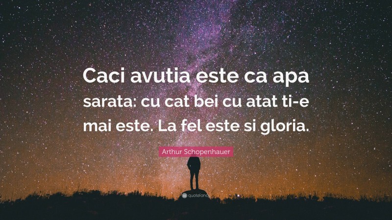 Arthur Schopenhauer Quote: “Caci avutia este ca apa sarata: cu cat bei cu atat ti-e mai este. La fel este si gloria.”