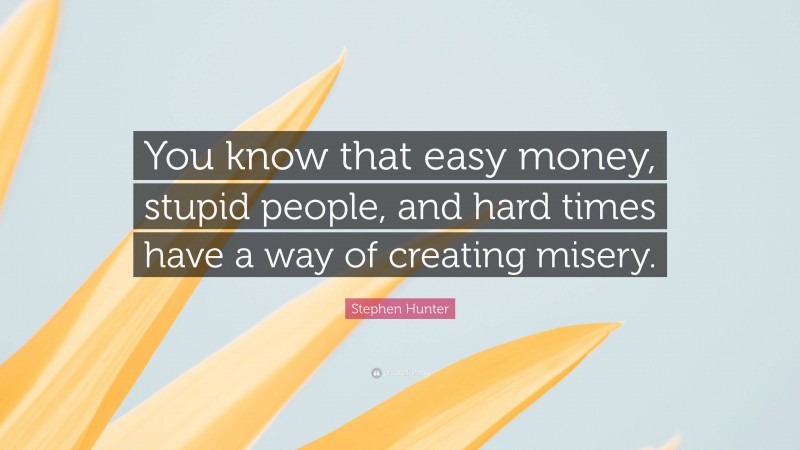 Stephen Hunter Quote: “You know that easy money, stupid people, and hard times have a way of creating misery.”