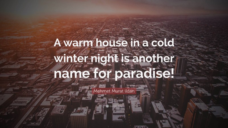 Mehmet Murat ildan Quote: “A warm house in a cold winter night is another name for paradise!”