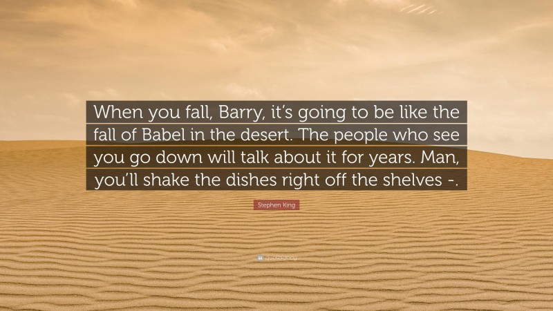 Stephen King Quote: “When you fall, Barry, it’s going to be like the fall of Babel in the desert. The people who see you go down will talk about it for years. Man, you’ll shake the dishes right off the shelves -.”