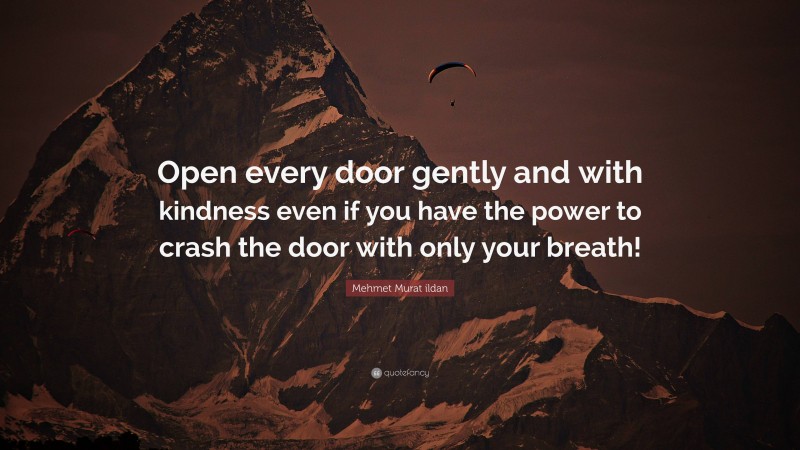 Mehmet Murat ildan Quote: “Open every door gently and with kindness even if you have the power to crash the door with only your breath!”