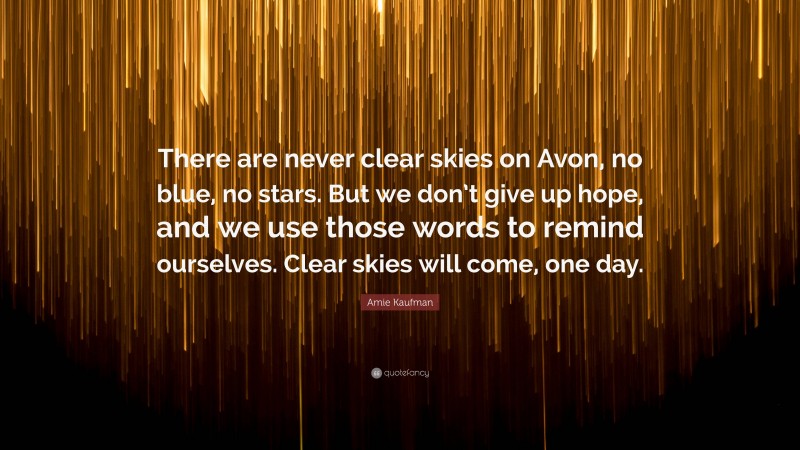 Amie Kaufman Quote: “There are never clear skies on Avon, no blue, no stars. But we don’t give up hope, and we use those words to remind ourselves. Clear skies will come, one day.”