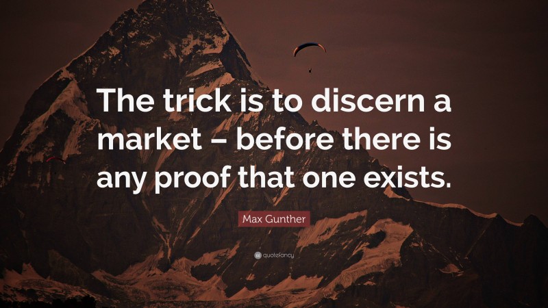 Max Gunther Quote: “The trick is to discern a market – before there is any proof that one exists.”