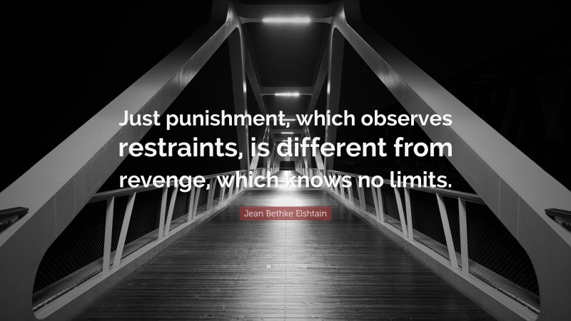 Jean Bethke Elshtain Quote: “Just punishment, which observes restraints, is different from revenge, which knows no limits.”