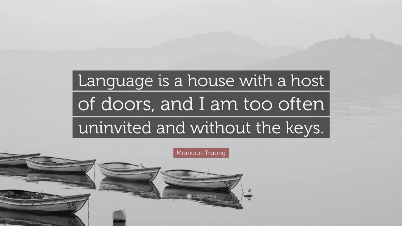 Monique Truong Quote: “Language is a house with a host of doors, and I am too often uninvited and without the keys.”