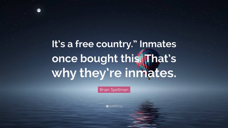 Brian Spellman Quote: “It’s a free country.” Inmates once bought this. That’s why they’re inmates.”