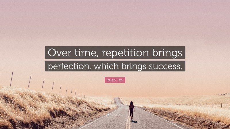 Rajen Jani Quote: “Over time, repetition brings perfection, which brings success.”