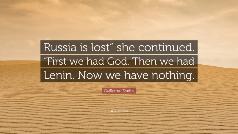 Guillermo Erades Quote: “Russia is lost” she continued. “First we had God. Then we had Lenin. Now we have nothing.”