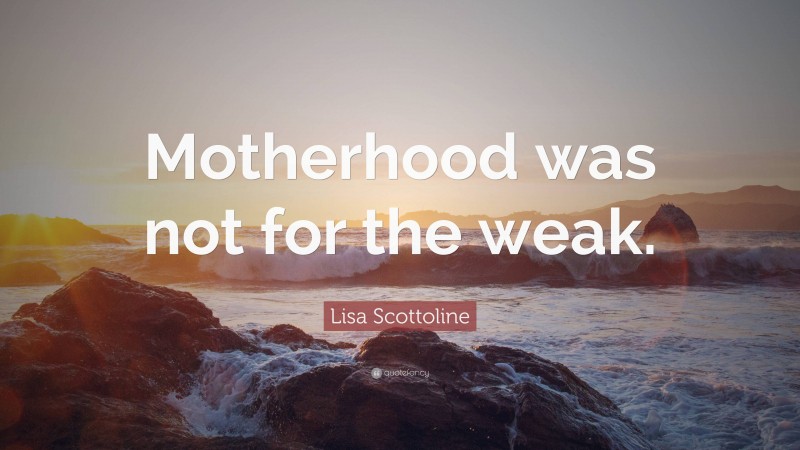 Lisa Scottoline Quote: “Motherhood was not for the weak.”