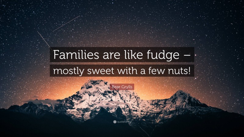 Bear Grylls Quote: “Families are like fudge – mostly sweet with a few nuts!”