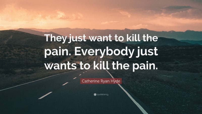 Catherine Ryan Hyde Quote: “They just want to kill the pain. Everybody just wants to kill the pain.”