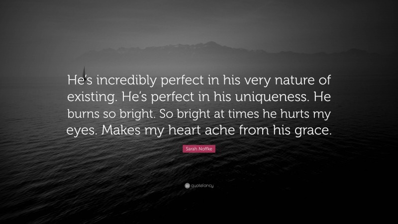 Sarah Noffke Quote: “He’s incredibly perfect in his very nature of existing. He’s perfect in his uniqueness. He burns so bright. So bright at times he hurts my eyes. Makes my heart ache from his grace.”