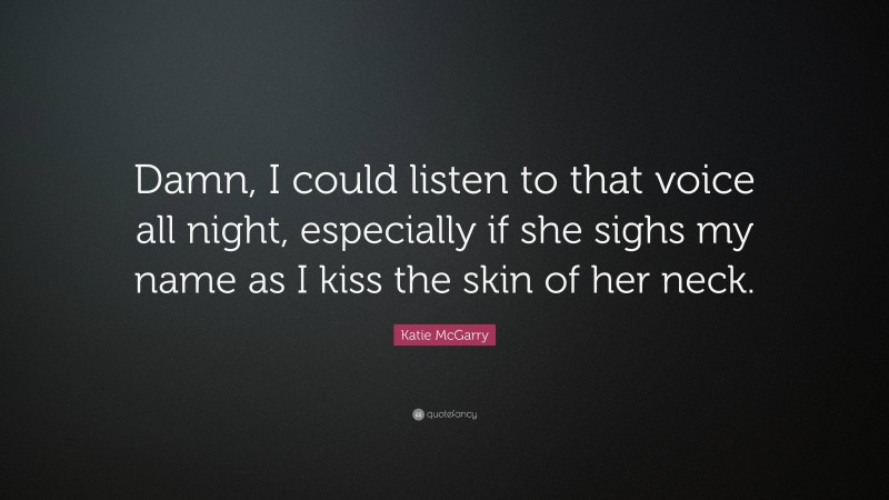 Katie McGarry Quote: “Damn, I could listen to that voice all night, especially if she sighs my name as I kiss the skin of her neck.”