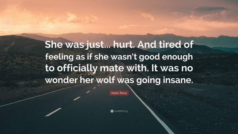 Katie Reus Quote: “She was just... hurt. And tired of feeling as if she wasn’t good enough to officially mate with. It was no wonder her wolf was going insane.”