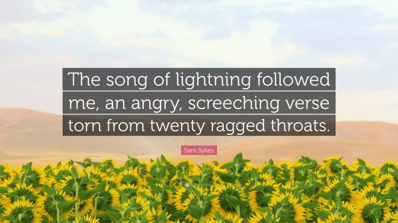 Sam Sykes Quote: “The song of lightning followed me, an angry, screeching verse torn from twenty ragged throats.”