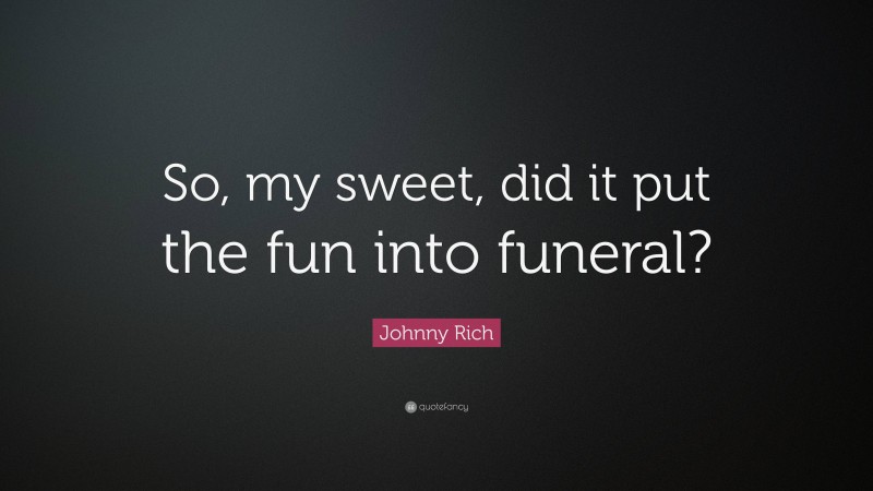 Johnny Rich Quote: “So, my sweet, did it put the fun into funeral?”