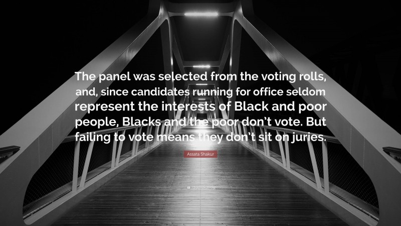Assata Shakur Quote: “The panel was selected from the voting rolls, and, since candidates running for office seldom represent the interests of Black and poor people, Blacks and the poor don’t vote. But failing to vote means they don’t sit on juries.”