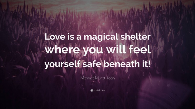 Mehmet Murat ildan Quote: “Love is a magical shelter where you will feel yourself safe beneath it!”